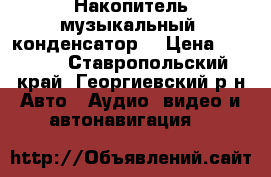 Накопитель музыкальный (конденсатор) › Цена ­ 1 500 - Ставропольский край, Георгиевский р-н Авто » Аудио, видео и автонавигация   